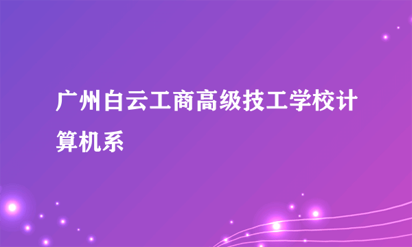 广州白云工商高级技工学校计算机系