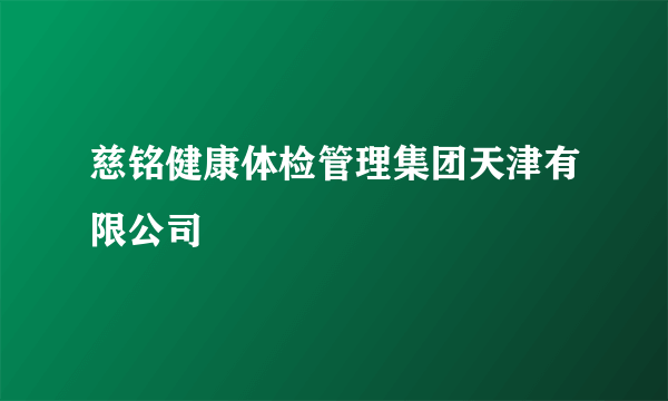 慈铭健康体检管理集团天津有限公司