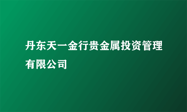 丹东天一金行贵金属投资管理有限公司