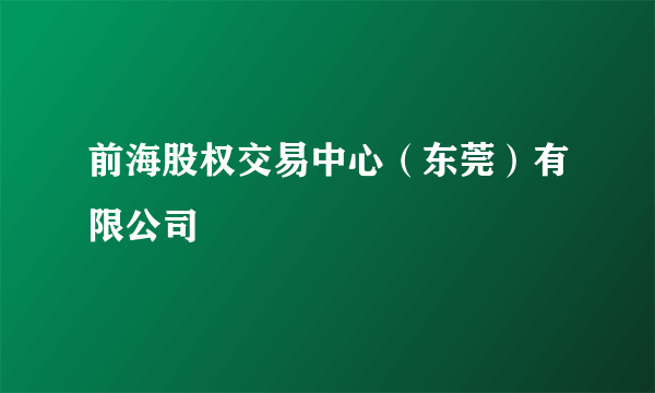 前海股权交易中心（东莞）有限公司