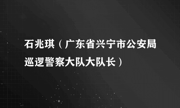 石兆琪（广东省兴宁市公安局巡逻警察大队大队长）