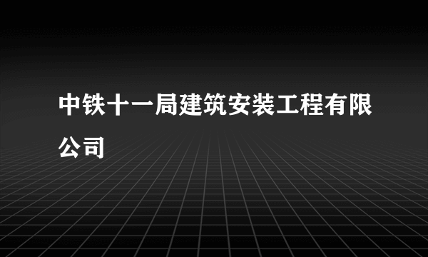 中铁十一局建筑安装工程有限公司