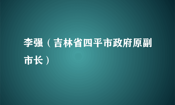 李强（吉林省四平市政府原副市长）