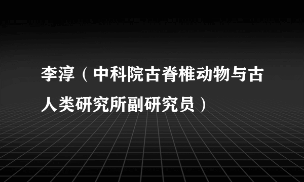 李淳（中科院古脊椎动物与古人类研究所副研究员）