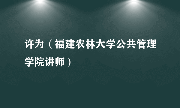 许为（福建农林大学公共管理学院讲师）