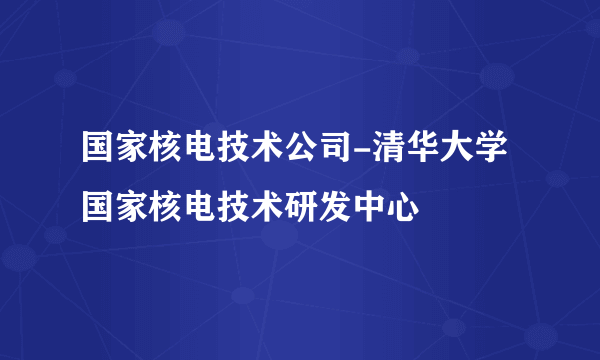 国家核电技术公司-清华大学国家核电技术研发中心