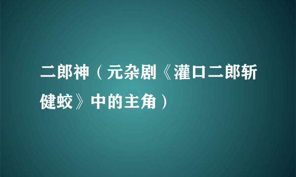 二郎神（元杂剧《灌口二郎斩健蛟》中的主角）