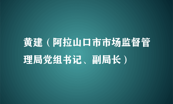 黄建（阿拉山口市市场监督管理局党组书记、副局长）