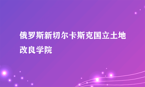 俄罗斯新切尔卡斯克国立土地改良学院