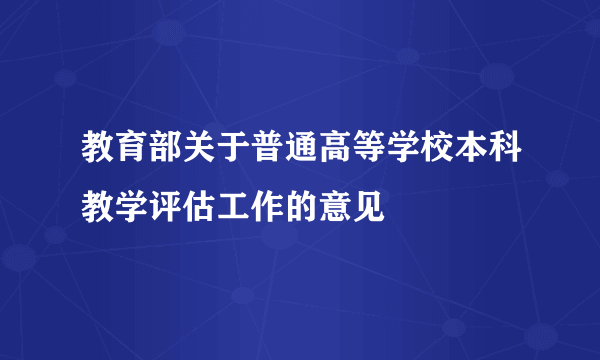 教育部关于普通高等学校本科教学评估工作的意见