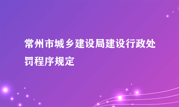 常州市城乡建设局建设行政处罚程序规定