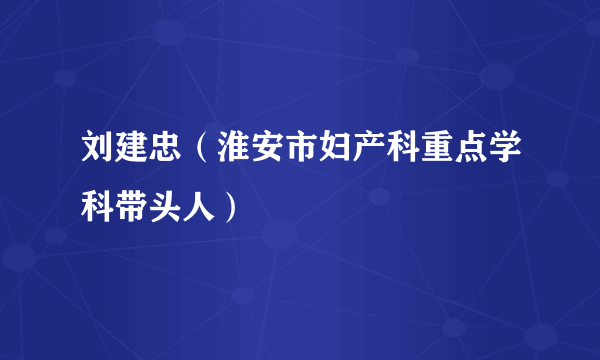 刘建忠（淮安市妇产科重点学科带头人）