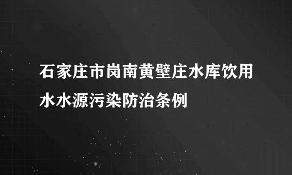 石家庄市岗南黄壁庄水库饮用水水源污染防治条例