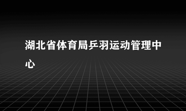 湖北省体育局乒羽运动管理中心