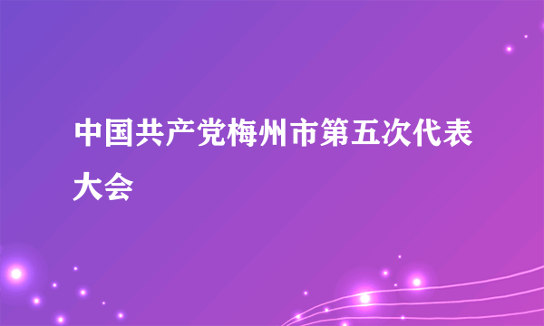 中国共产党梅州市第五次代表大会