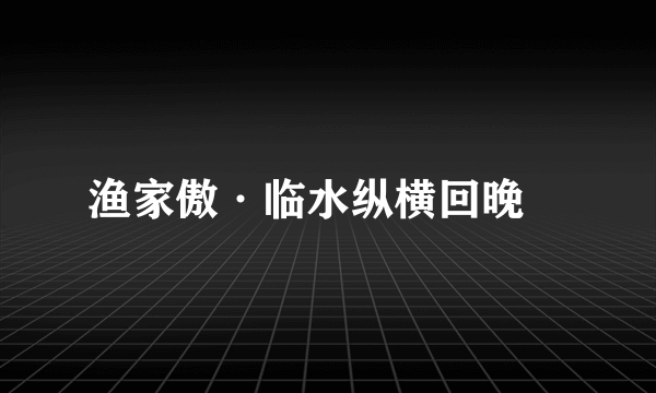 渔家傲·临水纵横回晚鞚