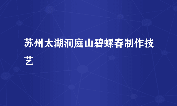 苏州太湖洞庭山碧螺春制作技艺