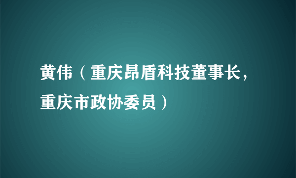 黄伟（重庆昂盾科技董事长，重庆市政协委员）