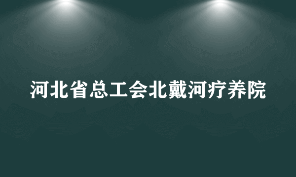 河北省总工会北戴河疗养院