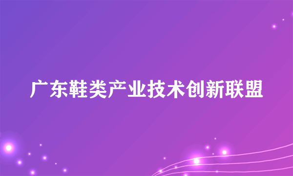 广东鞋类产业技术创新联盟