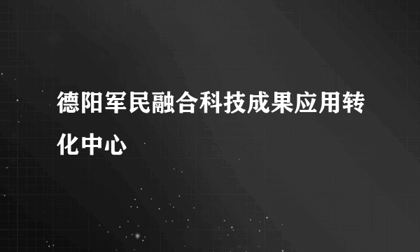 德阳军民融合科技成果应用转化中心