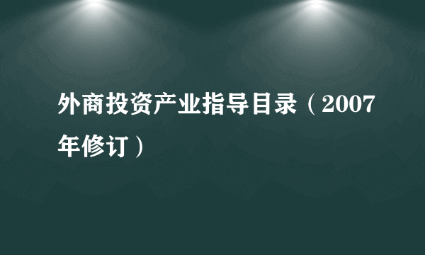 外商投资产业指导目录（2007年修订）