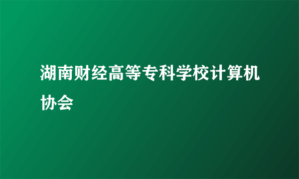 湖南财经高等专科学校计算机协会