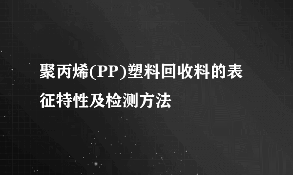 聚丙烯(PP)塑料回收料的表征特性及检测方法