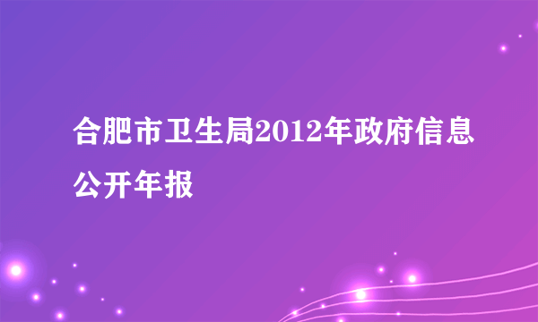 合肥市卫生局2012年政府信息公开年报