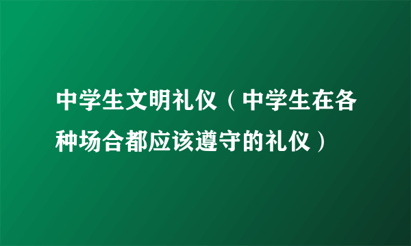 中学生文明礼仪（中学生在各种场合都应该遵守的礼仪）