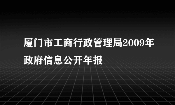 厦门市工商行政管理局2009年政府信息公开年报