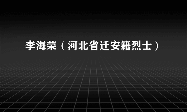 李海荣（河北省迁安籍烈士）