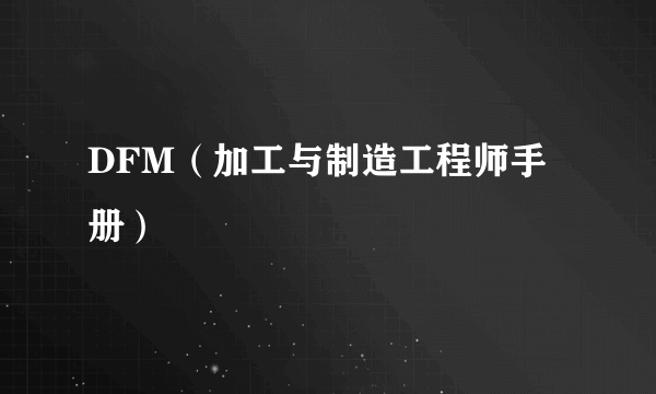 DFM（加工与制造工程师手册）