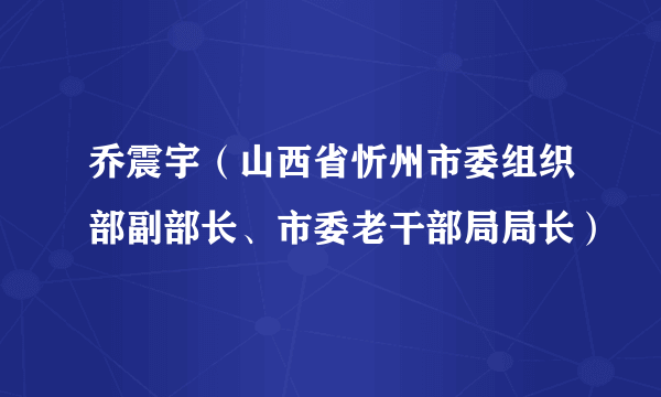 乔震宇（山西省忻州市委组织部副部长、市委老干部局局长）