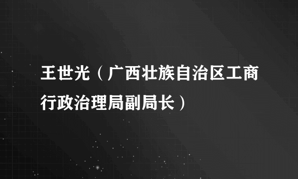 王世光（广西壮族自治区工商行政治理局副局长）