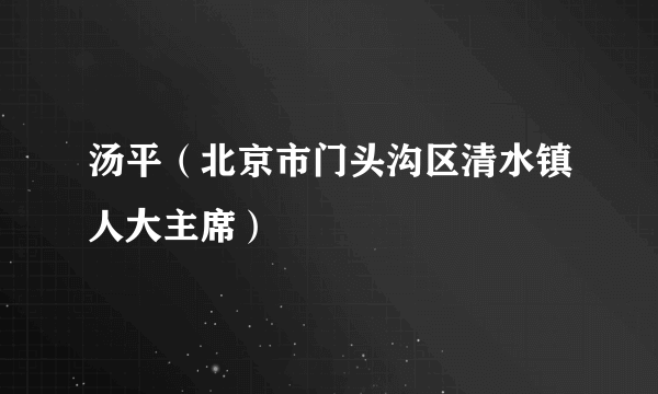 汤平（北京市门头沟区清水镇人大主席）