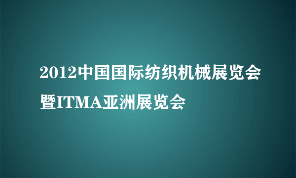 2012中国国际纺织机械展览会暨ITMA亚洲展览会