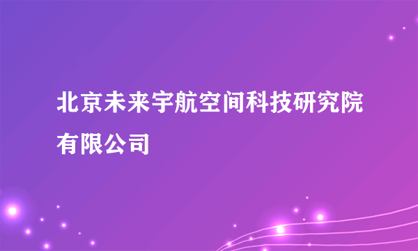 北京未来宇航空间科技研究院有限公司