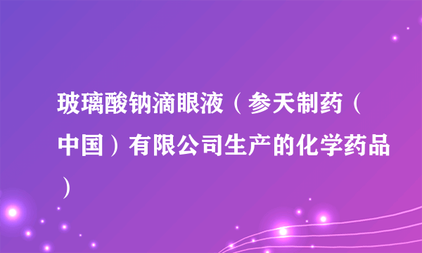 玻璃酸钠滴眼液（参天制药（中国）有限公司生产的化学药品）