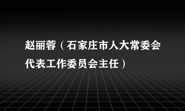 赵丽蓉（石家庄市人大常委会代表工作委员会主任）