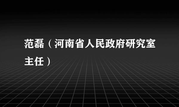 范磊（河南省人民政府研究室主任）