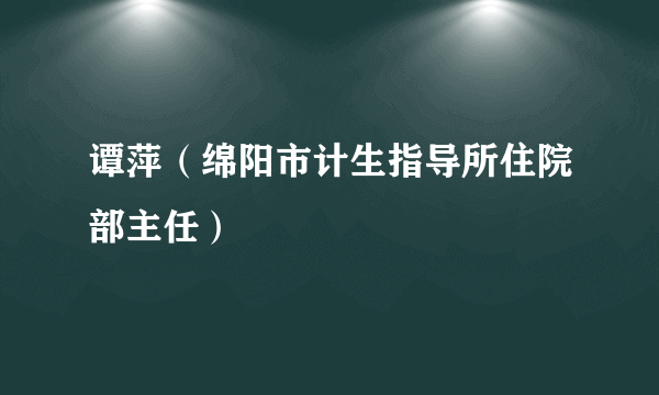 谭萍（绵阳市计生指导所住院部主任）