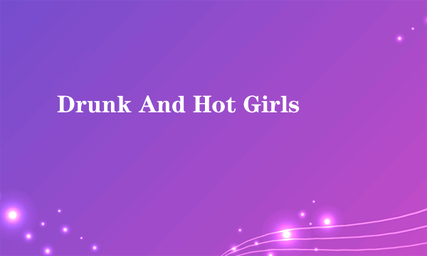 Drunk And Hot Girls