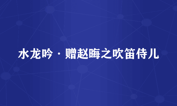 水龙吟·赠赵晦之吹笛侍儿