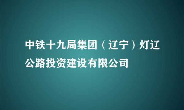 中铁十九局集团（辽宁）灯辽公路投资建设有限公司