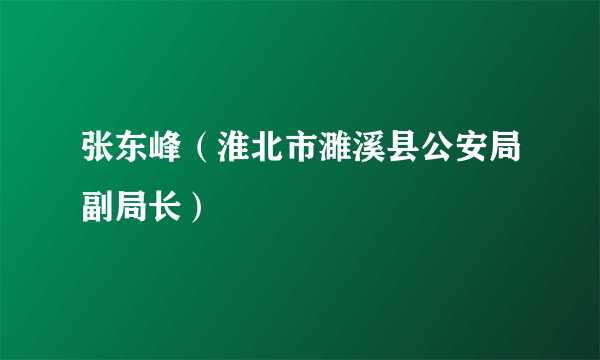 张东峰（淮北市濉溪县公安局副局长）