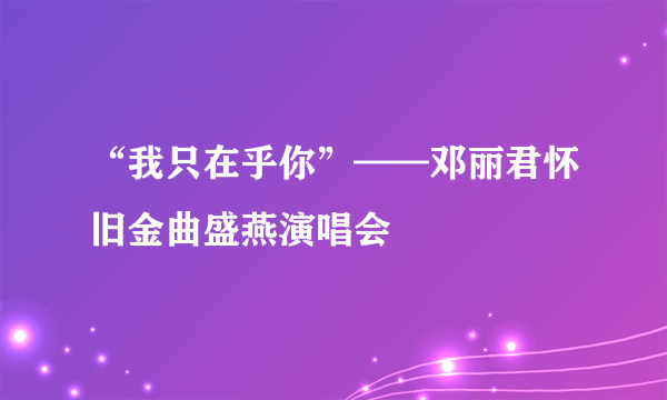 “我只在乎你”——邓丽君怀旧金曲盛燕演唱会