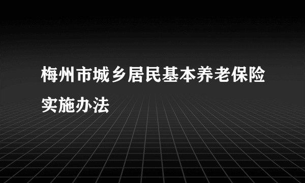 梅州市城乡居民基本养老保险实施办法