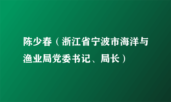 陈少春（浙江省宁波市海洋与渔业局党委书记、局长）