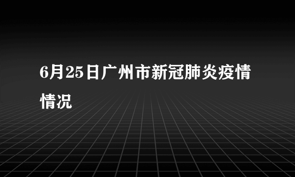 6月25日广州市新冠肺炎疫情情况